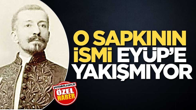 O sapkının ismi Ey&uuml;p&rsquo;e yakışmıyor