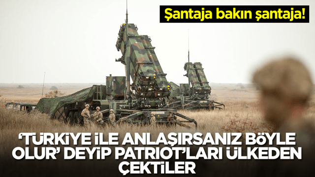 Şantaja bakın şantaja: 'T&uuml;rkiye ile anlaşırsanız b&ouml;yle olur' deyip Patriot'ları &uuml;lkeden &ccedil;ektiler