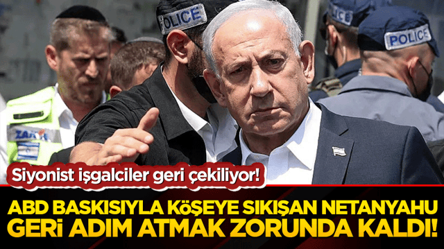 Siyonist işgalciler geri &ccedil;ekiliyor! ABD baskısıyla k&ouml;şeye sıkışan Netanyahu geri adım atmak zorunda kaldı!