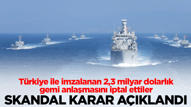 T&uuml;rkiye ile imzalanan 2,3 milyar dolarlık gemi anlaşmasını iptal ettiler: Skandal karar a&ccedil;ıklandı