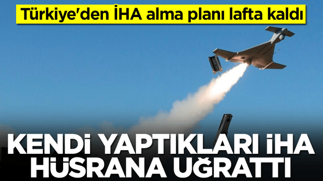 T&uuml;rkiye'den İHA alma planı lafta kaldı: Kendi yaptıkları İHA h&uuml;srana uğrattı