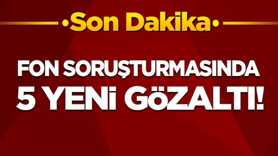 Son dakika! Fon soruşturmasında 5 yeni gözaltı kararı