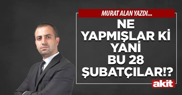 Ne yapmışlar ki yani bu 28 Şubatçılar!?