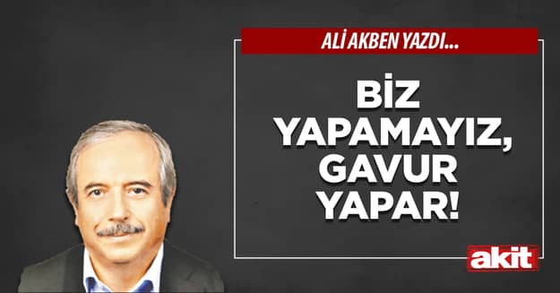 Biz yapamayız, gavur yapar!
