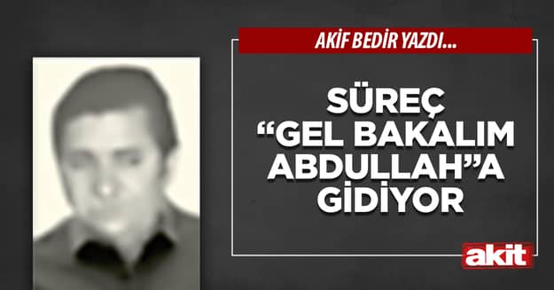 Süreç “gel bakalım Abdullah”a gidiyor