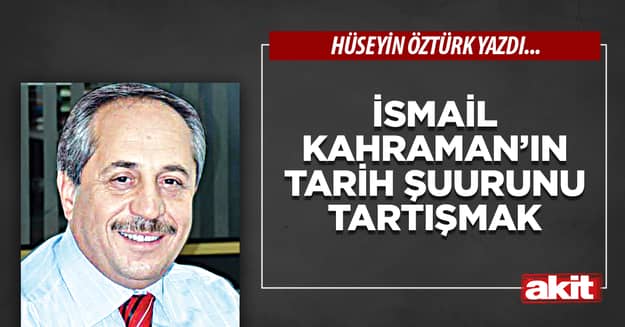 İsmail Kahraman’ın tarih şuurunu tartışmak