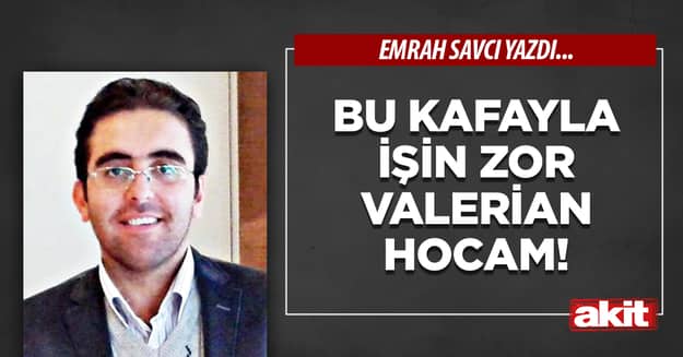 Bu kafayla işin zor Valerian Hocam!