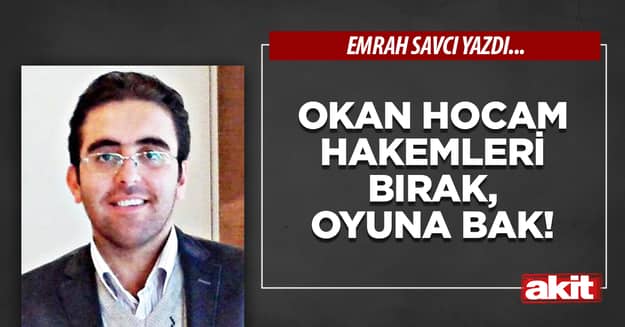 Okan Hocam hakemleri bırak, oyuna bak!