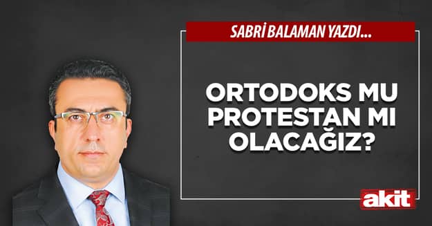 Ortodoks mu Protestan mı olacağız?