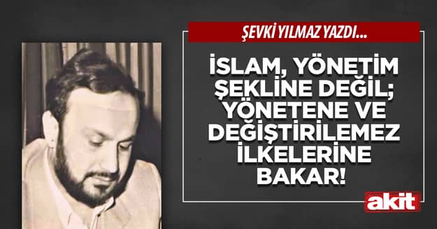 İslam, yönetim şekline değil; yönetene ve değiştirilemez ilkelerine bakar!