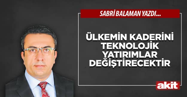 Ülkemin kaderini teknolojik yatırımlar değiştirecektir