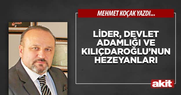 Lider, devlet adamlığı ve Kılıçdaroğlu’nun hezeyanları