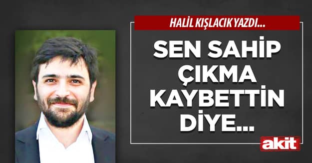 Sen sahip çıkma kaybettin diye...
