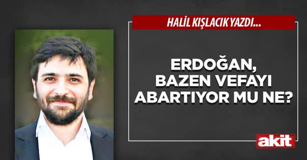 Erdoğan, bazen vefayı abartıyor mu ne?