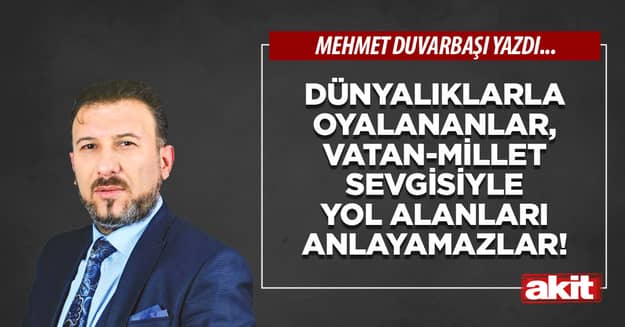 Dünyalıklarla oyalananlar, vatan-millet sevgisiyle yol alanları anlayamazlar!
