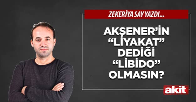 Akşener’in “liyakat” dediği “libido” olmasın?