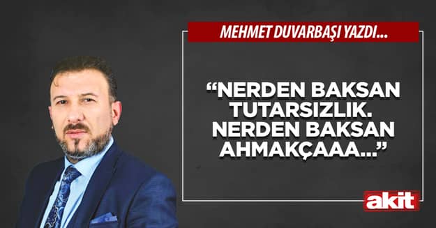“Nerden baksan tutarsızlık. Nerden baksan ahmakçaaa…”