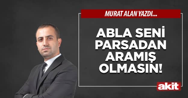 Abla seni Parsadan aramış olmasın! 