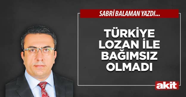 Türkiye Lozan ile bağımsız olmadı