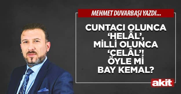Cuntacı olunca ‘helâl’, milli olunca ‘celâl’! Öyle mi Bay Kemal?
