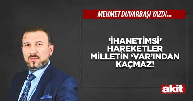 ‘İhanetimsi’ hareketler milletin ‘VAR’ından kaçmaz!