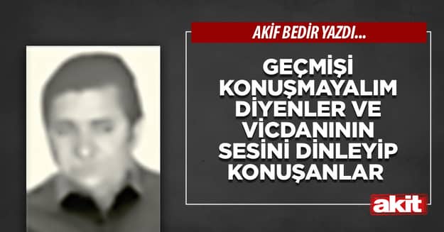 Geçmişi konuşmayalım diyenler ve vicdanının sesini dinleyip konuşanlar