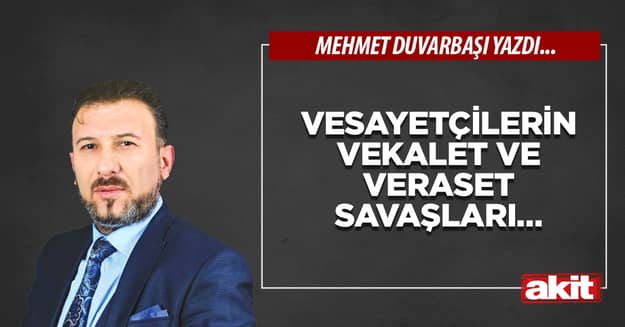 Vesayetçilerin vekalet ve veraset savaşları…