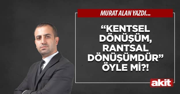 “Kentsel dönüşüm, rantsal dönüşümdür” öyle mi?! 
