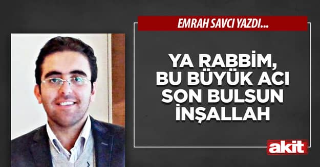 Ya Rabbim, bu büyük acı son bulsun inşallah