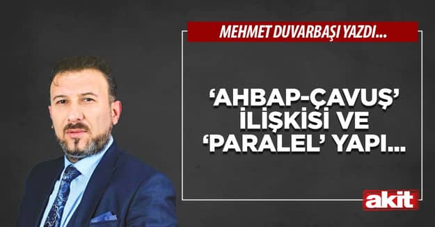 ‘Ahbap-çavuş’ ilişkisi ve ‘paralel’ yapı...