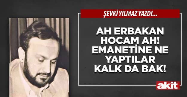 Ah Erbakan hocam ah! Emanetine ne yaptılar kalk da bak!