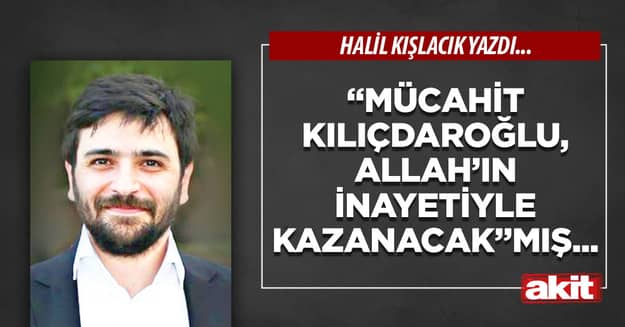 “Mücahit Kılıçdaroğlu, Allah’ın inayetiyle kazanacak”mış...