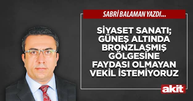 Siyaset sanatı; güneş altında bronzlaşmış gölgesine faydası olmayan vekil istemiyor