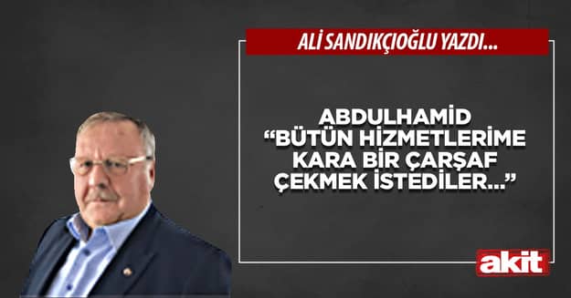 Abdulhamid “Bütün hizmetlerime kara bir çarşaf çekmek istediler…”