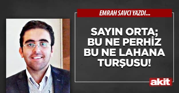 Sayın Orta; bu ne perhiz bu ne lahana turşusu!
