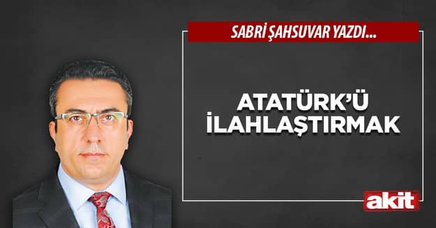 Atatürk’ü ilahlaştırmak