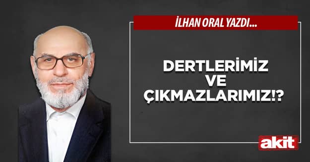 Dertlerimiz ve çıkmazlarımız!?