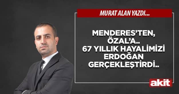 Menderes’ten, Özal’a.. 67 yıllık hayalimizi Erdoğan gerçekleştirdi..
