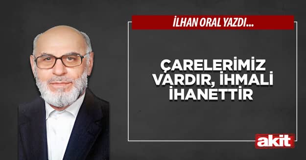 Çarelerimiz vardır, ihmali ihanettir