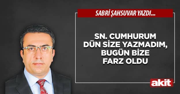 Sn. Cumhurum dün size yazmadım, bugün bize farz oldu