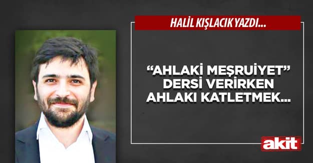 “Ahlaki meşruiyet” dersi verirken ahlakı katletmek...