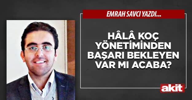 Hâlâ Koç yönetiminden başarı bekleyen var mı acaba?