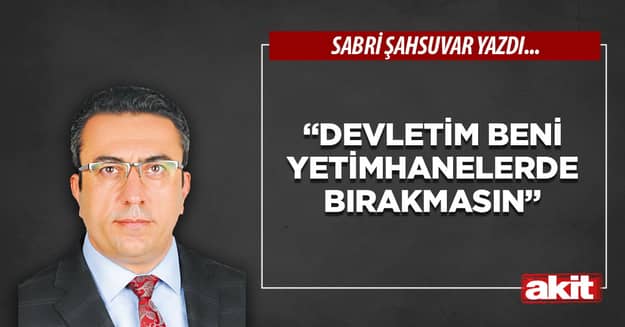 “Devletim beni yetimhanelerde bırakmasın”