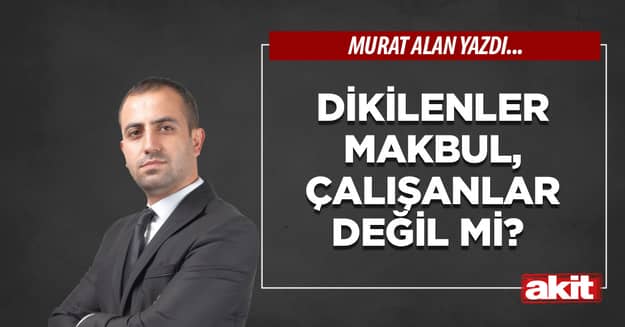 Dikilenler makbul, çalışanlar değil mi? 