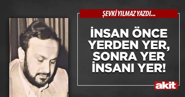 İnsan önce yerden yer, sonra yer insanı yer!