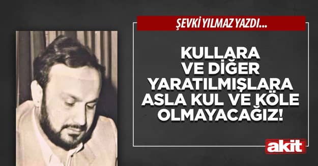 Kullara ve diğer yaratılmışlara asla kul ve köle olmayacağız!