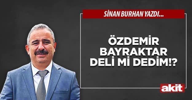 Özdemir Bayraktar deli mi dedim!?