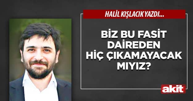 Biz bu fasit daireden hiç çıkamayacak mıyız?