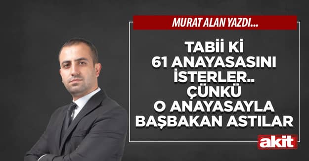 Tabii ki 61 Anayasasını isterler.. Çünkü o anayasayla başbakan astılar