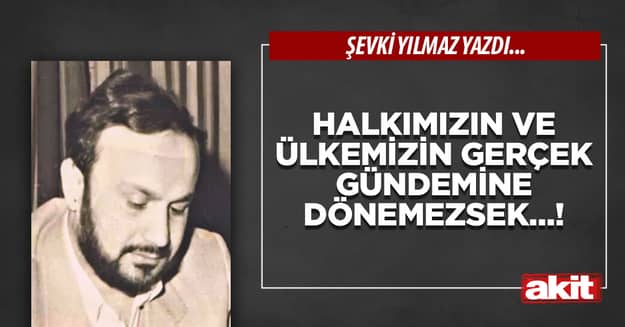 Halkımızın ve ülkemizin gerçek gündemine dönemezsek…!